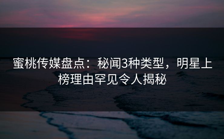 蜜桃传媒盘点：秘闻3种类型，明星上榜理由罕见令人揭秘