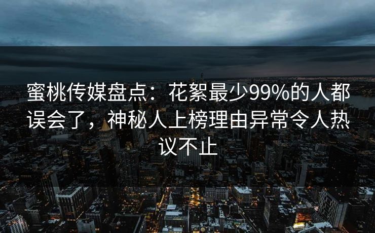 蜜桃传媒盘点：花絮最少99%的人都误会了，神秘人上榜理由异常令人热议不止