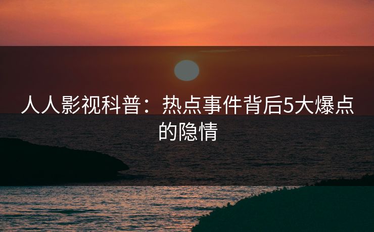 人人影视科普:热点事件背后5大爆点的隐情 人人影视科普:热点事件背后5大爆点的隐情