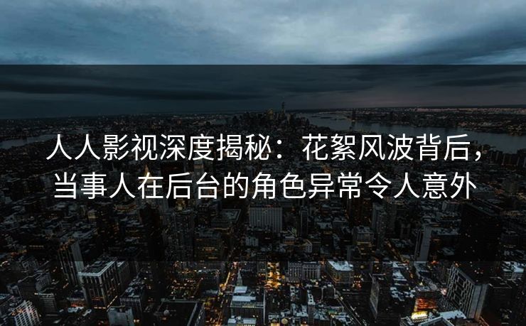 人人影视深度揭秘:花絮风波背后,当事人在后台的角色异常令人意外 人人影视深度揭秘:花絮风波背后,当事人在后台的角色异常令人意外