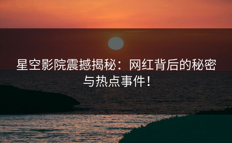 星空影院震撼揭秘：网红背后的秘密与热点事件！
