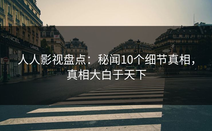 人人影视盘点：秘闻10个细节真相，真相大白于天下
