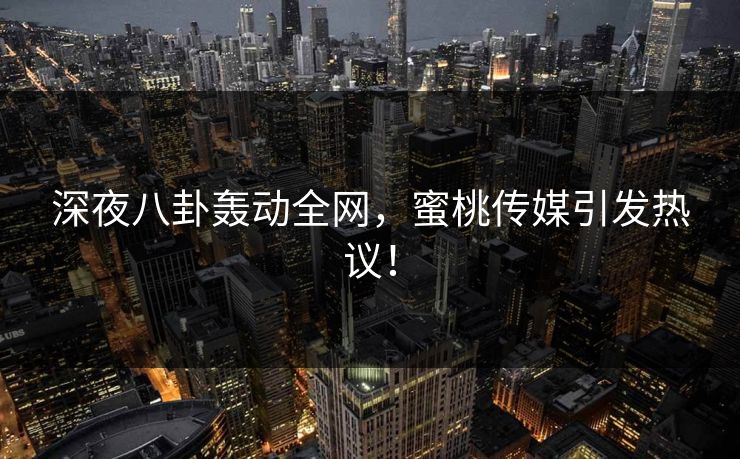 深夜八卦轰动全网,蜜桃传媒引发热议! 深夜八卦轰动全网,蜜桃传媒引发热议!
