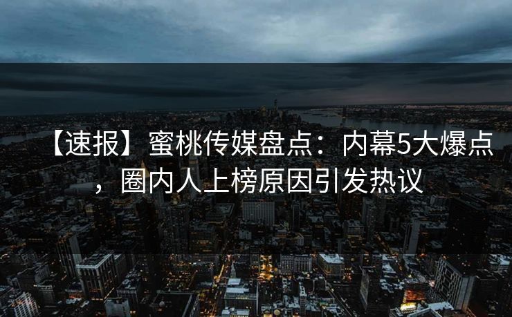 【速报】蜜桃传媒盘点：内幕5大爆点，圈内人上榜原因引发热议