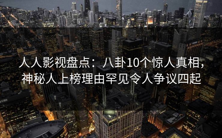 人人影视盘点:八卦10个惊人真相,神秘人上榜理由罕见令人争议四起 人人影视盘点:八卦10个惊人真相,神秘人上榜理由罕见令人争议四起