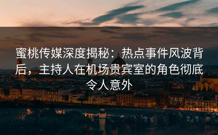 蜜桃传媒深度揭秘：热点事件风波背后，主持人在机场贵宾室的角色彻底令人意外
