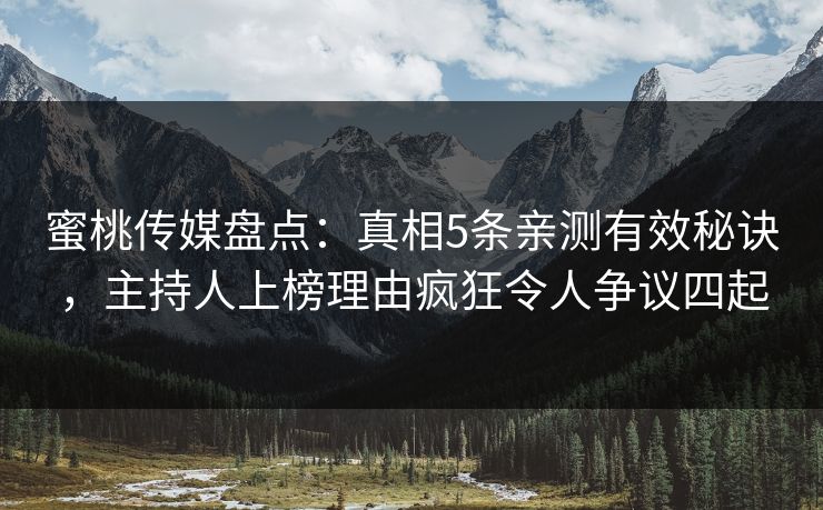 蜜桃传媒盘点:真相5条亲测有效秘诀,主持人上榜理由疯狂令人争议四起 蜜桃传媒盘点:真相5条亲测有效秘诀,主持人上榜理由疯狂令人争议四起