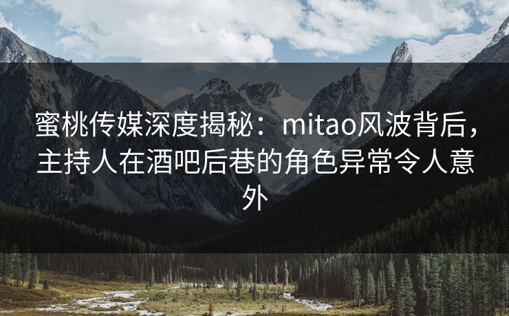 蜜桃传媒深度揭秘:mitao风波背后,主持人在酒吧后巷的角色异常令人意外 蜜桃传媒深度揭秘:mitao风波背后,主持人在酒吧后巷的角色异常令人意外