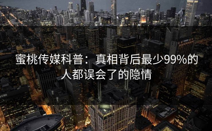 蜜桃传媒科普:真相背后最少99%的人都误会了的隐情 蜜桃传媒科普:真相背后最少99%的人都误会了的隐情