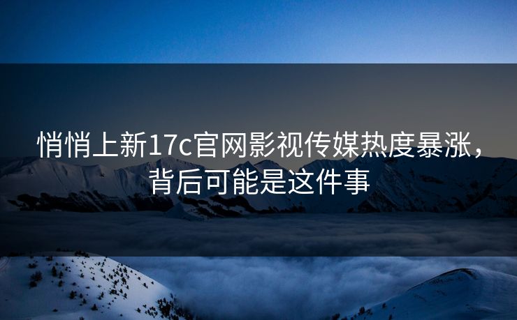 悄悄上新17c官网影视传媒热度暴涨，背后可能是这件事