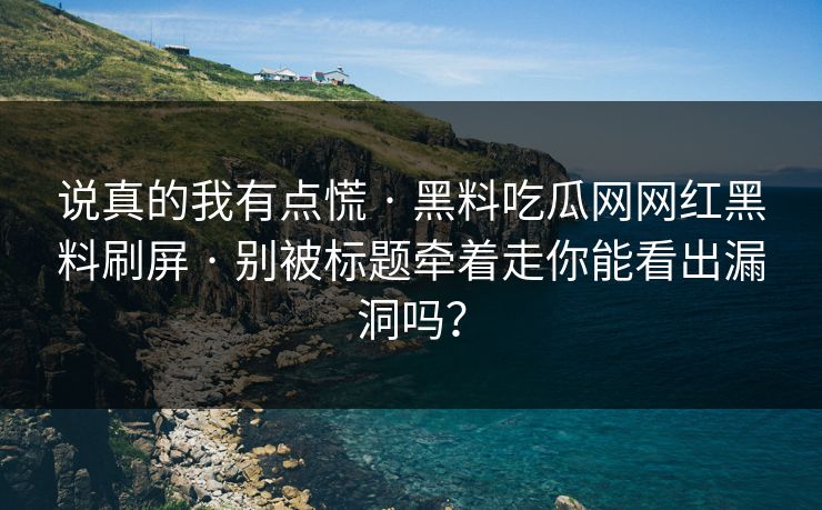 说真的我有点慌 · 黑料吃瓜网网红黑料刷屏 · 别被标题牵着走你能看出漏洞吗？